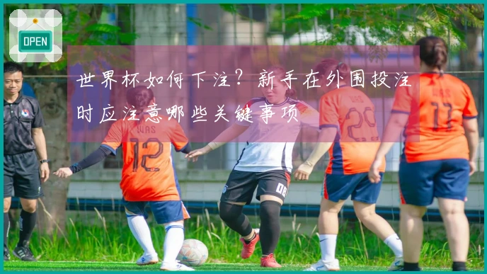 世界杯如何下注？新手在外围投注时应注意哪些关键事项