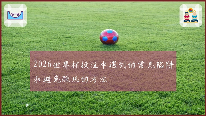 2026世界杯投注中遇到的常见陷阱和避免踩坑的方法