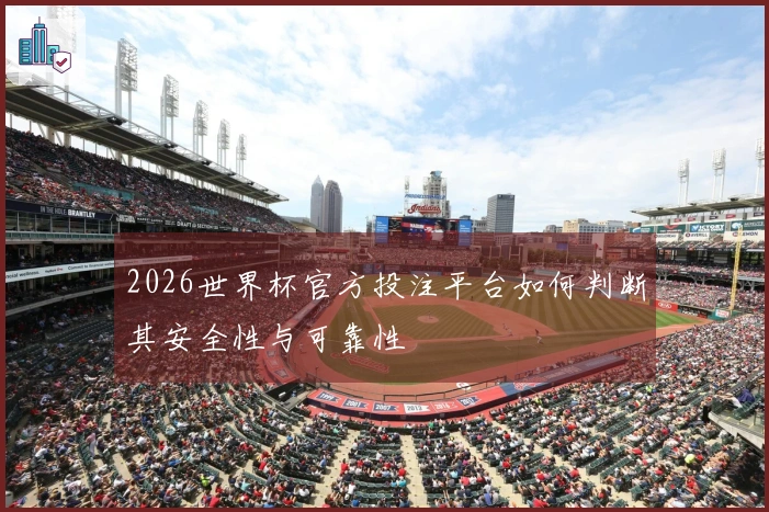 2026世界杯官方投注平台如何判断其安全性与可靠性