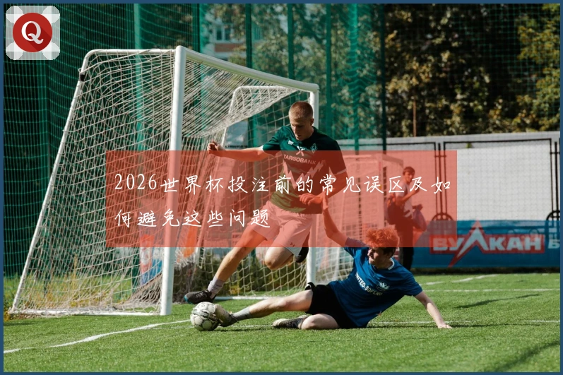 2026世界杯投注前的常见误区及如何避免这些问题