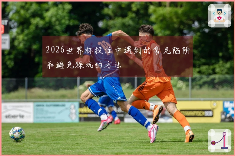 2026世界杯投注中遇到的常见陷阱和避免踩坑的方法