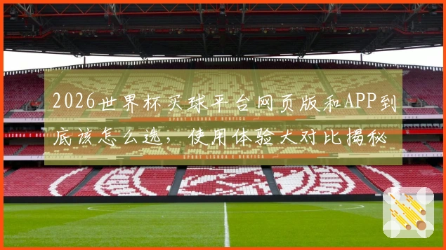 2026世界杯买球平台网页版和APP到底该怎么选，使用体验大对比揭秘