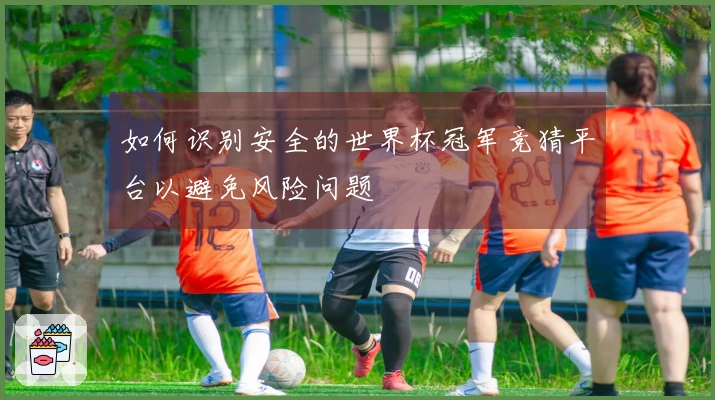 如何识别安全的世界杯冠军竞猜平台以避免风险问题