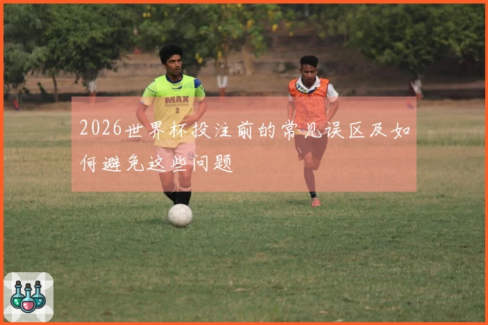 2026世界杯投注前的常见误区及如何避免这些问题